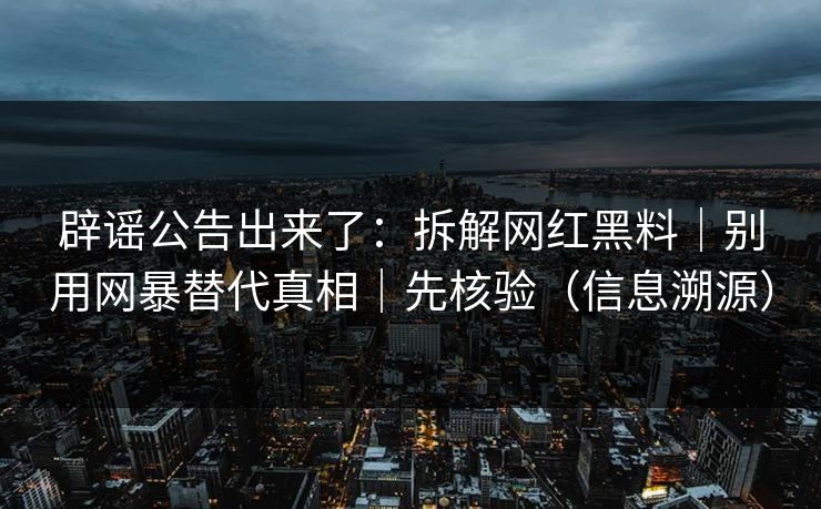 辟谣公告出来了：拆解网红黑料｜别用网暴替代真相｜先核验（信息溯源）