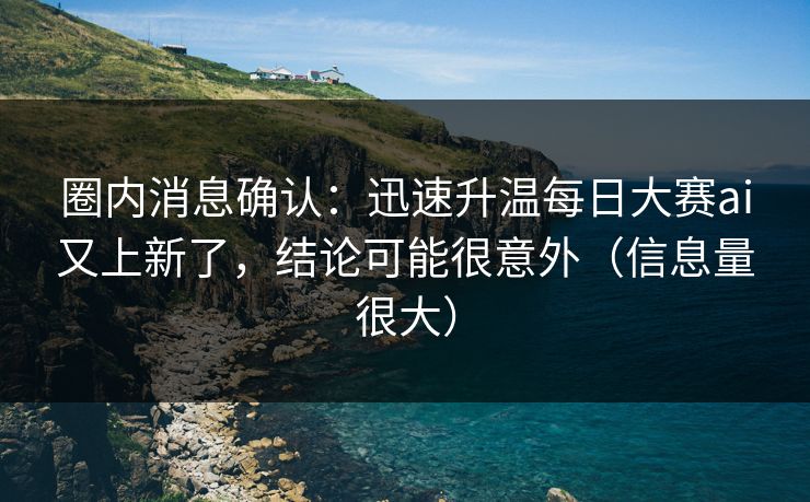 圈内消息确认：迅速升温每日大赛ai又上新了，结论可能很意外（信息量很大）