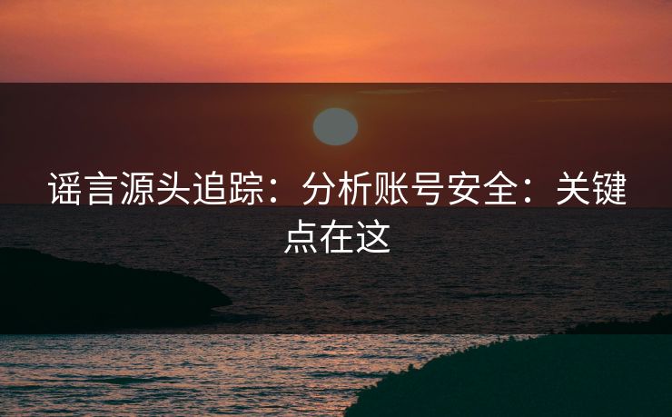 谣言源头追踪：分析账号安全：关键点在这