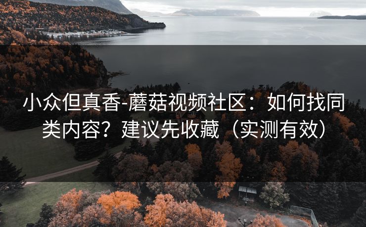 小众但真香-蘑菇视频社区：如何找同类内容？建议先收藏（实测有效）