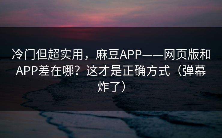 冷门但超实用,麻豆APP——网页版和APP差在哪?这才是正确方式(弹幕炸了) 冷门但超实用,麻豆APP——网页版和APP差在哪?这才是正确方式(弹幕炸了)