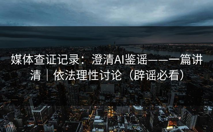 媒体查证记录：澄清AI鉴谣——一篇讲清｜依法理性讨论（辟谣必看）