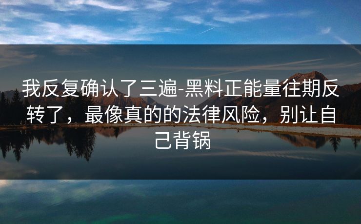 我反复确认了三遍-黑料正能量往期反转了，最像真的的法律风险，别让自己背锅
