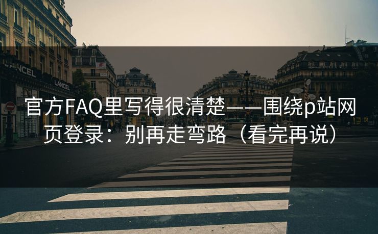 官方FAQ里写得很清楚——围绕p站网页登录：别再走弯路（看完再说）