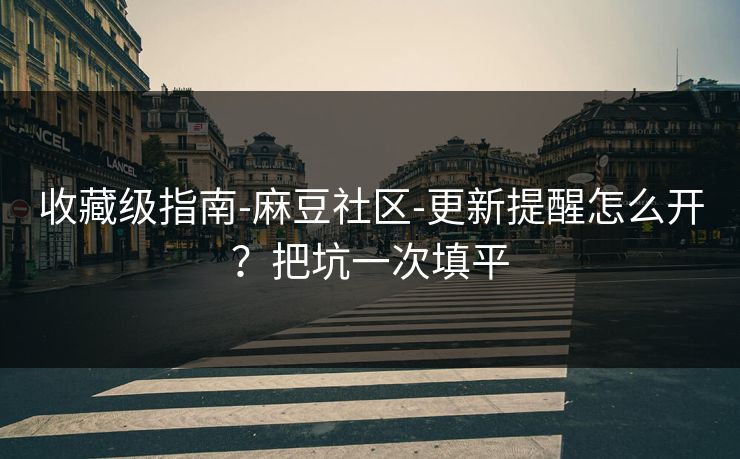 收藏级指南-麻豆社区-更新提醒怎么开？把坑一次填平