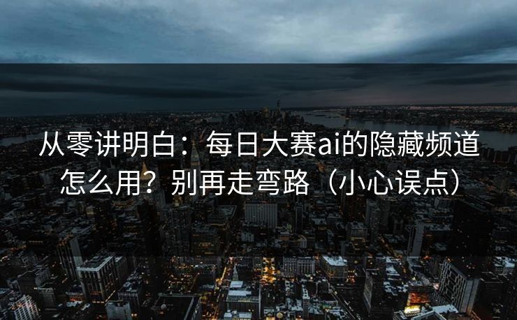从零讲明白：每日大赛ai的隐藏频道怎么用？别再走弯路（小心误点）