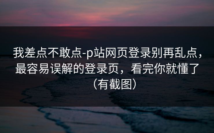 我差点不敢点-p站网页登录别再乱点，最容易误解的登录页，看完你就懂了（有截图）