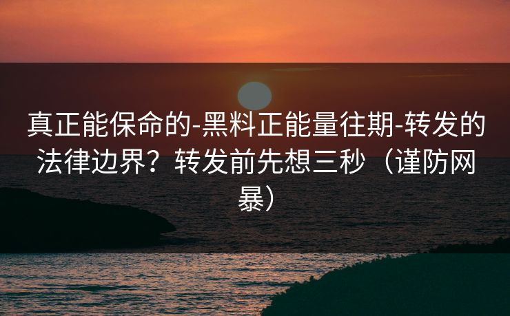 真正能保命的-黑料正能量往期-转发的法律边界？转发前先想三秒（谨防网暴）