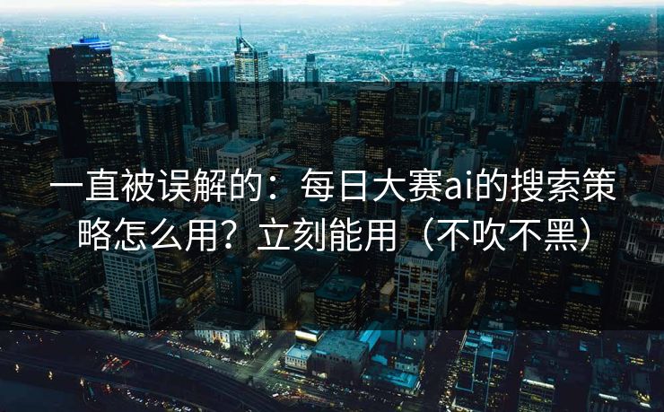 一直被误解的：每日大赛ai的搜索策略怎么用？立刻能用（不吹不黑）
