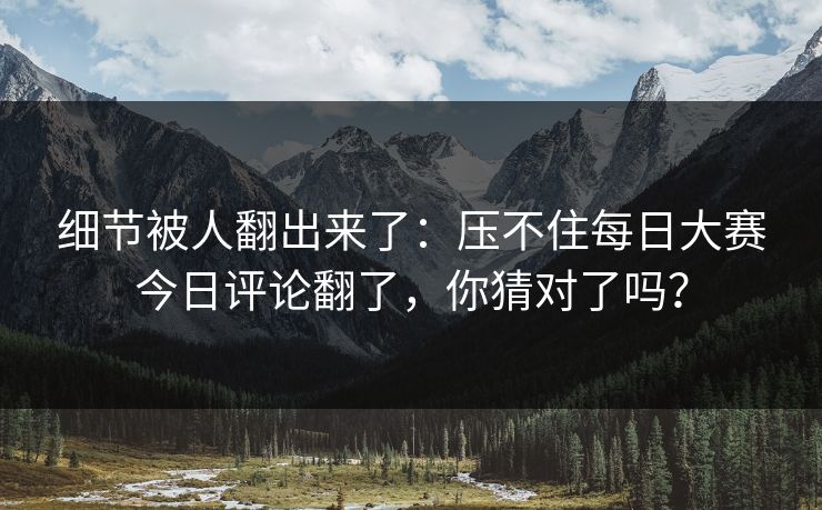 细节被人翻出来了：压不住每日大赛今日评论翻了，你猜对了吗？