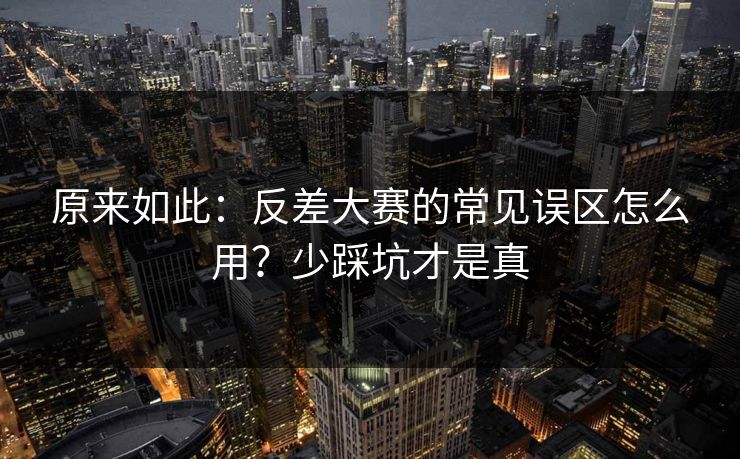 原来如此：反差大赛的常见误区怎么用？少踩坑才是真
