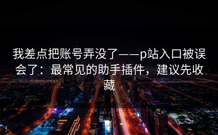 我差点把账号弄没了——p站入口被误会了：最常见的助手插件，建议先收藏