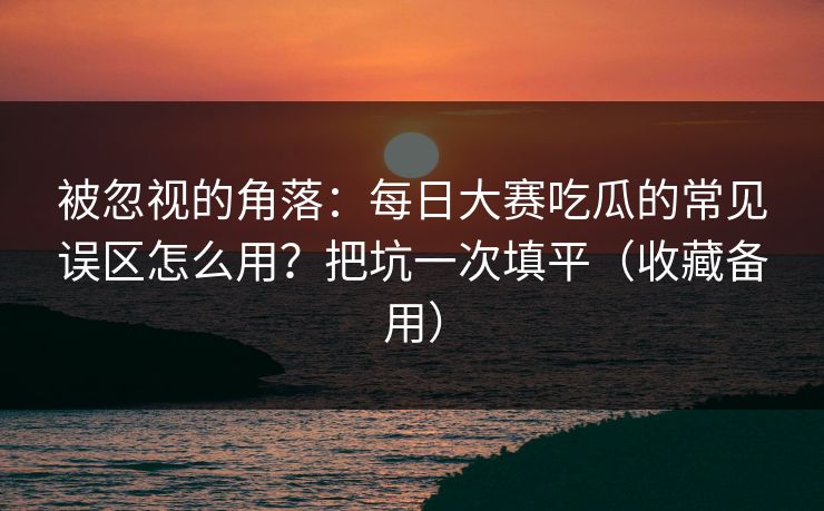 被忽视的角落：每日大赛吃瓜的常见误区怎么用？把坑一次填平（收藏备用）