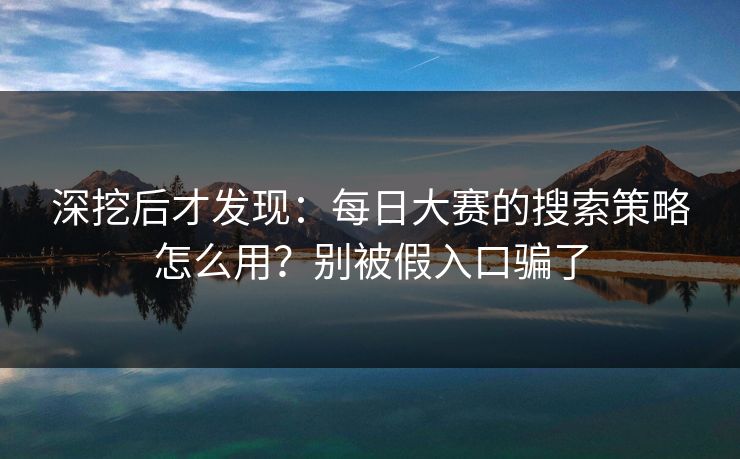 深挖后才发现：每日大赛的搜索策略怎么用？别被假入口骗了
