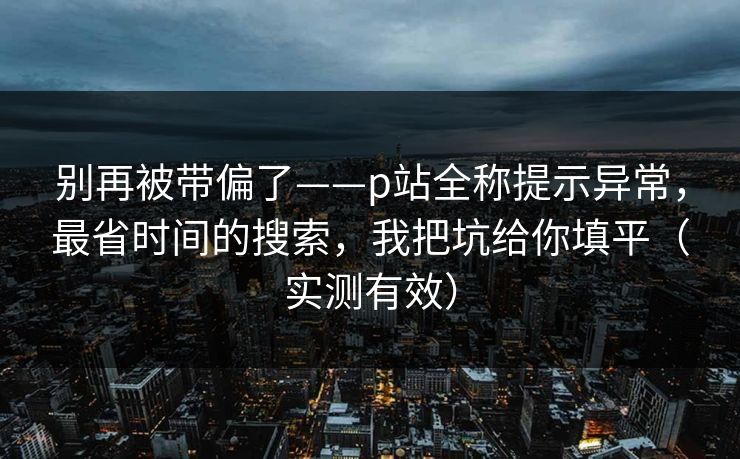 别再被带偏了——p站全称提示异常,最省时间的搜索,我把坑给你填平(实测有效) 别再被带偏了——p站全称提示异常,最省时间的搜索,我把坑给你填平(实测有效)