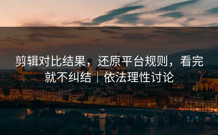 剪辑对比结果，还原平台规则，看完就不纠结｜依法理性讨论