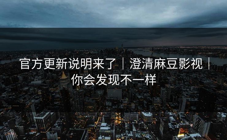 官方更新说明来了｜澄清麻豆影视｜你会发现不一样