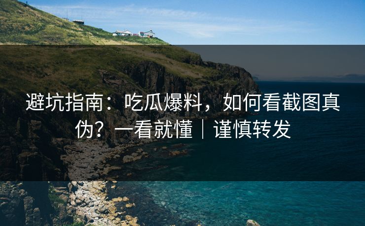 避坑指南：吃瓜爆料，如何看截图真伪？一看就懂｜谨慎转发