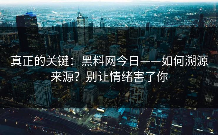 真正的关键：黑料网今日——如何溯源来源？别让情绪害了你