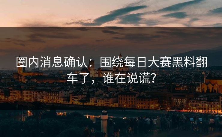 圈内消息确认：围绕每日大赛黑料翻车了，谁在说谎？