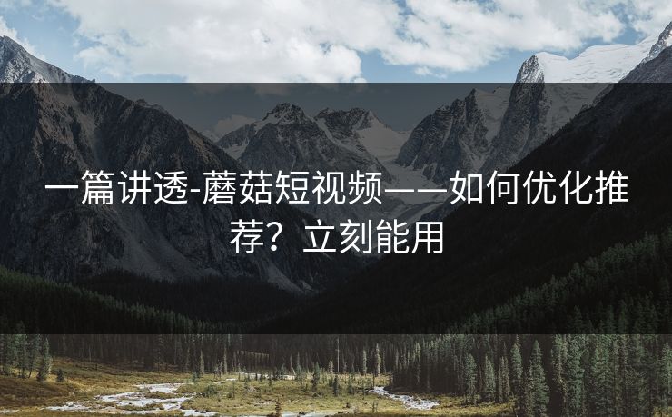 一篇讲透-蘑菇短视频——如何优化推荐？立刻能用