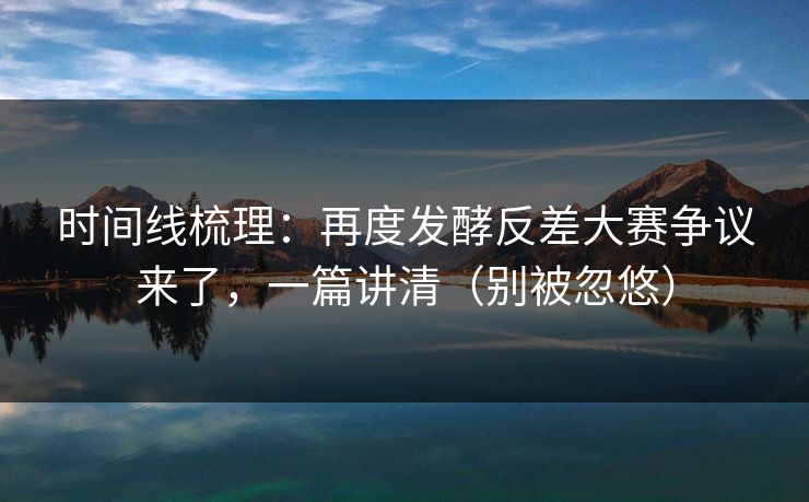 时间线梳理：再度发酵反差大赛争议来了，一篇讲清（别被忽悠）