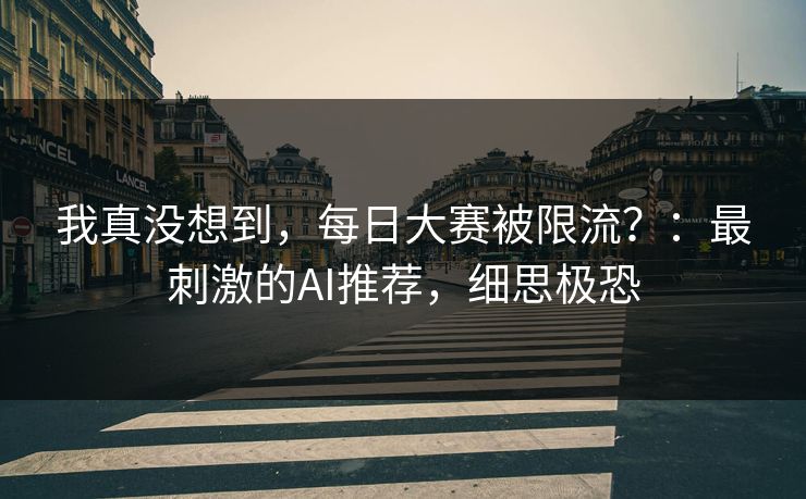 我真没想到，每日大赛被限流？：最刺激的AI推荐，细思极恐