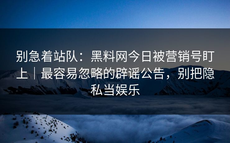 别急着站队：黑料网今日被营销号盯上｜最容易忽略的辟谣公告，别把隐私当娱乐