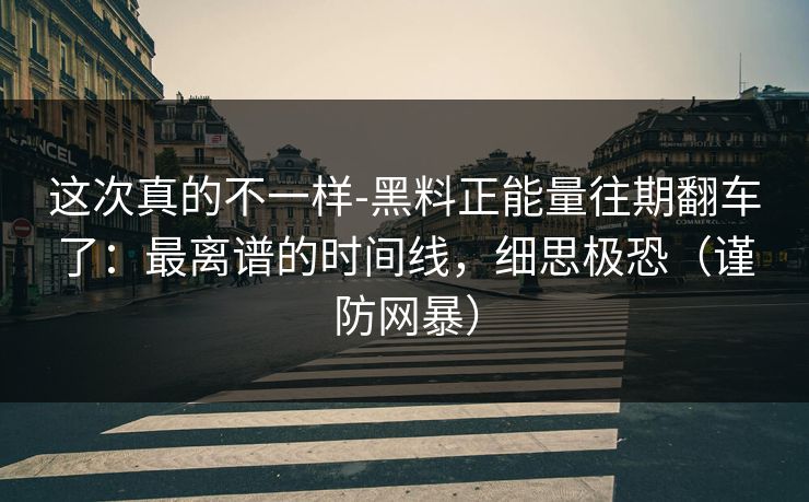 这次真的不一样-黑料正能量往期翻车了：最离谱的时间线，细思极恐（谨防网暴）
