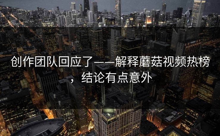 创作团队回应了——解释蘑菇视频热榜,结论有点意外 创作团队回应了——解释蘑菇视频热榜,结论有点意外