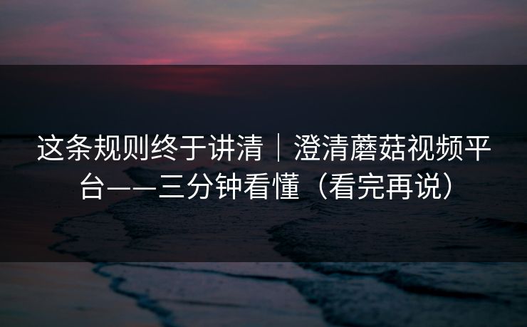 这条规则终于讲清｜澄清蘑菇视频平台——三分钟看懂（看完再说）