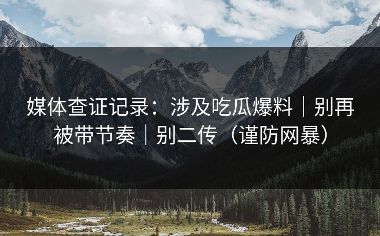 媒体查证记录：涉及吃瓜爆料｜别再被带节奏｜别二传（谨防网暴）