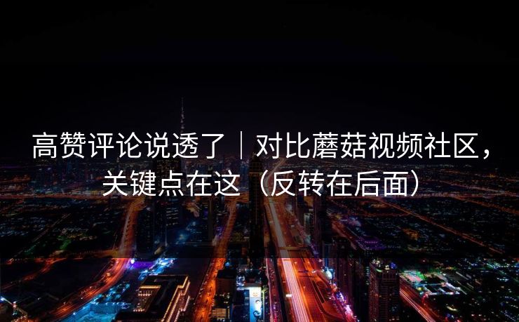 高赞评论说透了｜对比蘑菇视频社区，关键点在这（反转在后面）