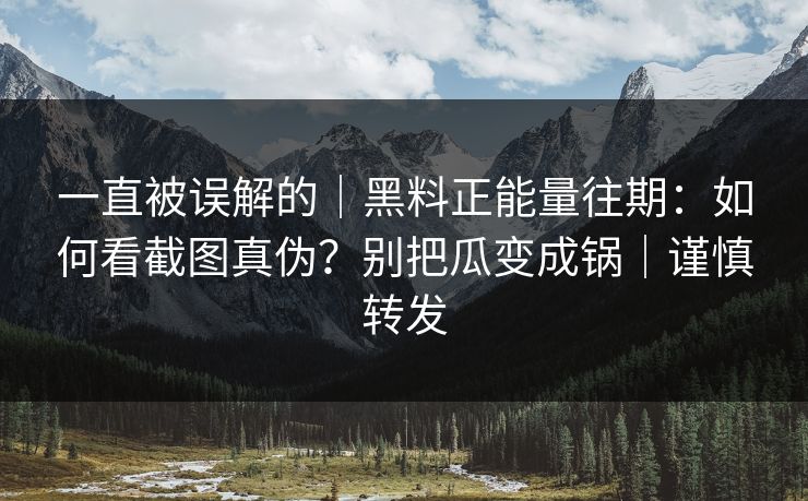 一直被误解的｜黑料正能量往期：如何看截图真伪？别把瓜变成锅｜谨慎转发