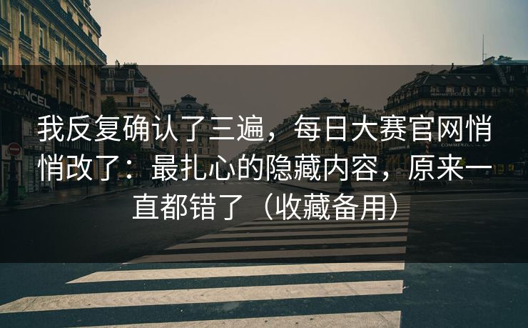 我反复确认了三遍，每日大赛官网悄悄改了：最扎心的隐藏内容，原来一直都错了（收藏备用）