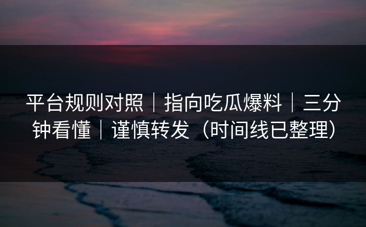 平台规则对照｜指向吃瓜爆料｜三分钟看懂｜谨慎转发（时间线已整理）