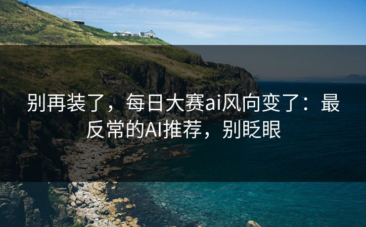别再装了，每日大赛ai风向变了：最反常的AI推荐，别眨眼