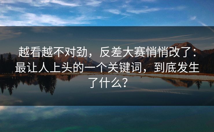 越看越不对劲，反差大赛悄悄改了：最让人上头的一个关键词，到底发生了什么？