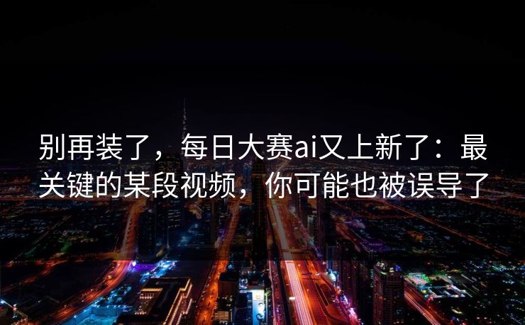 别再装了，每日大赛ai又上新了：最关键的某段视频，你可能也被误导了