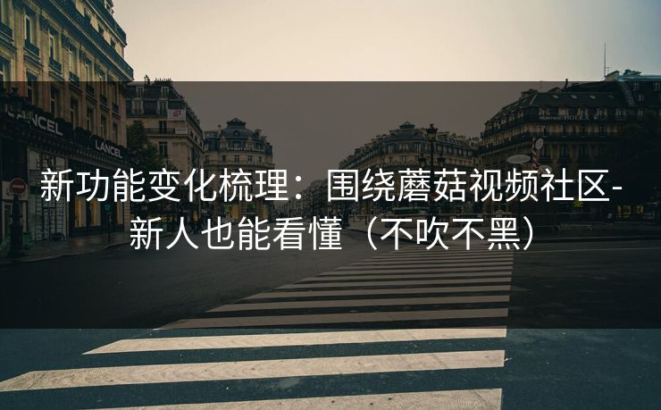新功能变化梳理：围绕蘑菇视频社区-新人也能看懂（不吹不黑）