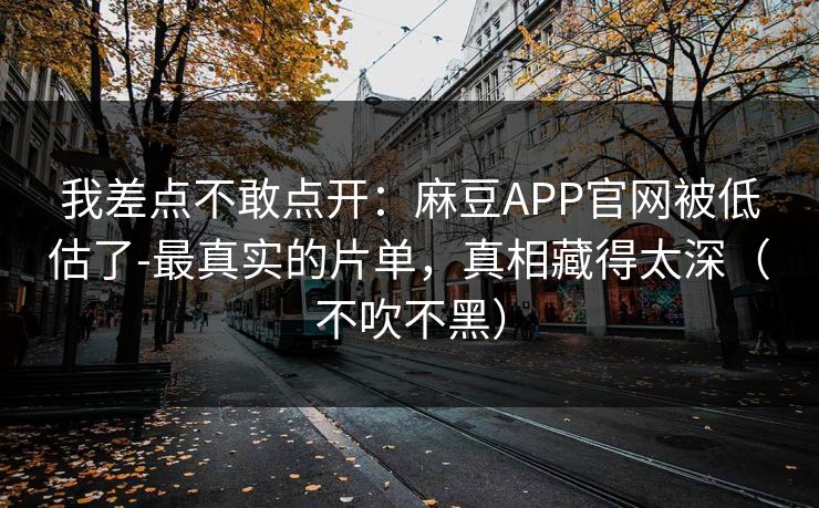 我差点不敢点开：麻豆APP官网被低估了-最真实的片单，真相藏得太深（不吹不黑）