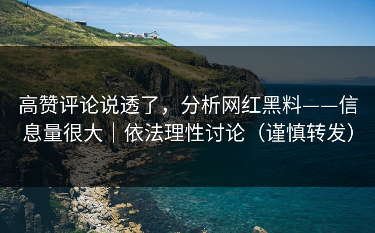 高赞评论说透了，分析网红黑料——信息量很大｜依法理性讨论（谨慎转发）