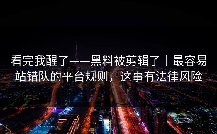 看完我醒了——黑料被剪辑了｜最容易站错队的平台规则，这事有法律风险