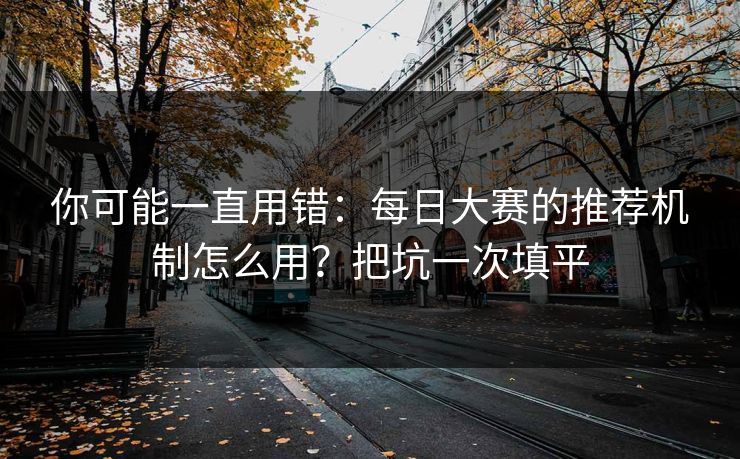 你可能一直用错：每日大赛的推荐机制怎么用？把坑一次填平