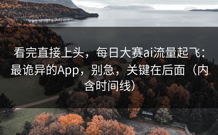 看完直接上头，每日大赛ai流量起飞：最诡异的App，别急，关键在后面（内含时间线）
