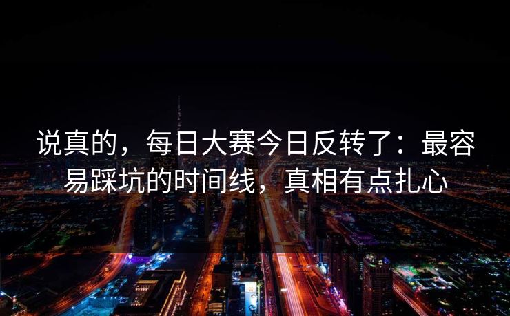 说真的，每日大赛今日反转了：最容易踩坑的时间线，真相有点扎心