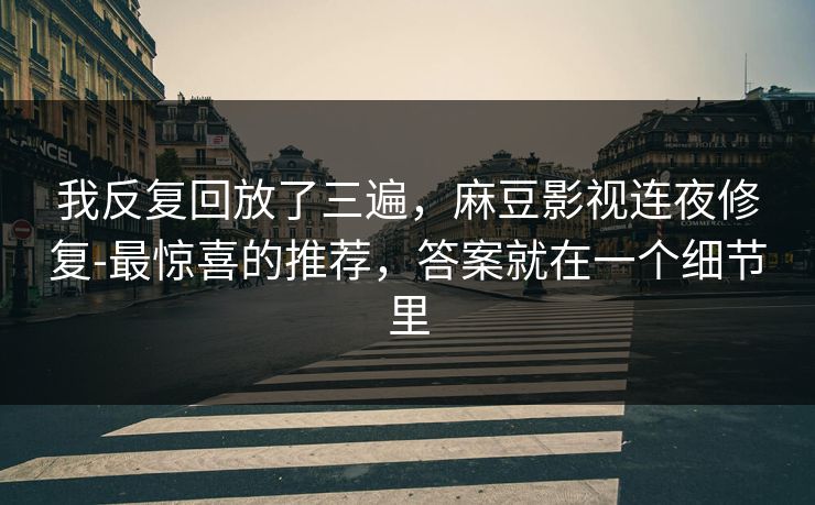 我反复回放了三遍，麻豆影视连夜修复-最惊喜的推荐，答案就在一个细节里