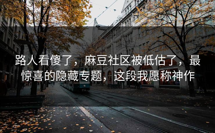 路人看傻了，麻豆社区被低估了，最惊喜的隐藏专题，这段我愿称神作