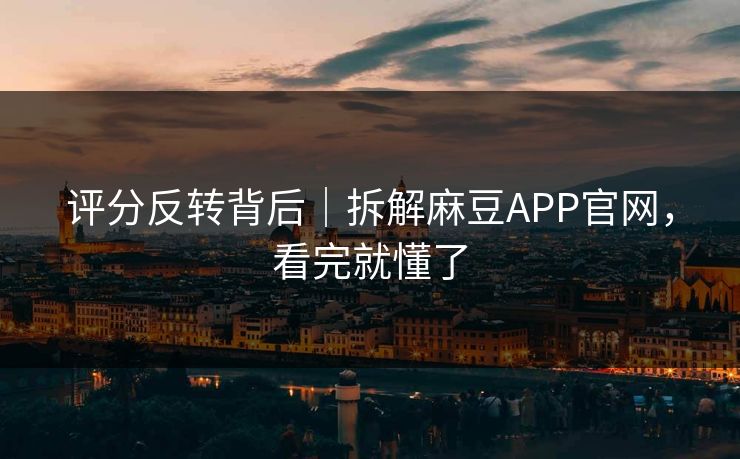 评分反转背后｜拆解麻豆APP官网，看完就懂了