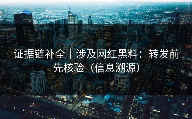 证据链补全｜涉及网红黑料：转发前先核验（信息溯源）